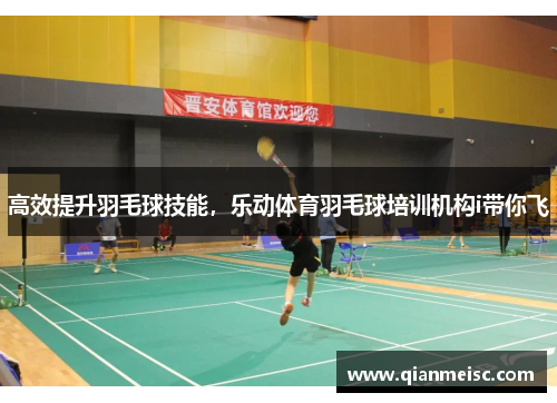 高效提升羽毛球技能，乐动体育羽毛球培训机构i带你飞