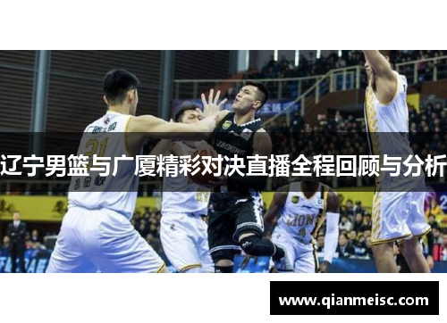 辽宁男篮与广厦精彩对决直播全程回顾与分析