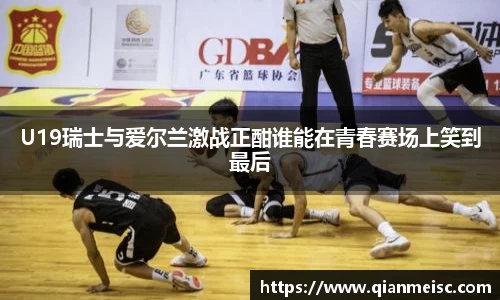 AG尊时凯龙人生就博U19瑞士与爱尔兰激战正酣谁能在青春赛场上笑到最后